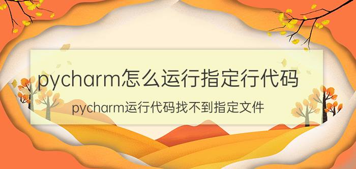 pycharm怎么运行指定行代码 pycharm运行代码找不到指定文件？